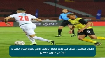انقلاب التوقيت.. تعرف على موعد مباراة الزمالك ووادي دجلة والقناة الحصرية للبث في الدوري المصري